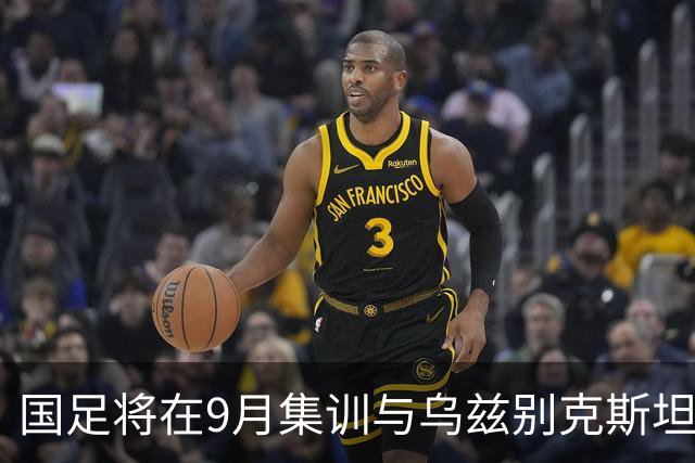 国足将在9月集训与乌兹别克斯坦进行热身赛，年轻一代备受期待