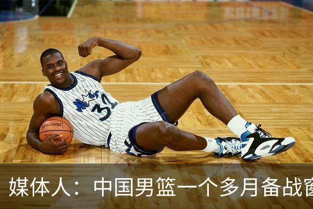媒体人：中国男篮一个多月备战窗口期应确立核心并释放杨瀚森作用
